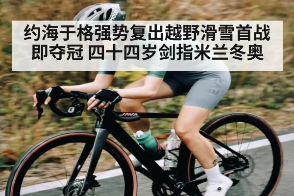 约海于格强势复出越野滑雪首战即夺冠 四十四岁剑指米兰冬奥（KAIYUN SPORTS）