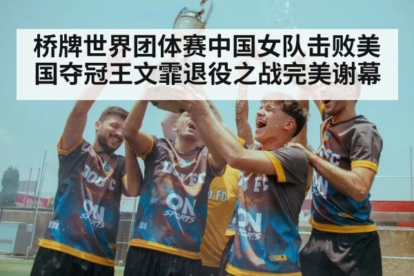 桥牌世界团体赛中国女队击败美国夺冠王文霏退役之战完美谢幕（KAIYUN SPORTS）