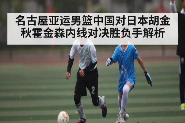 名古屋亚运男篮中国对日本胡金秋霍金森内线对决胜负手解析（KAIYUN SPORTS）