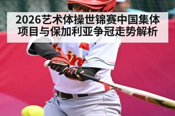 2026艺术体操世锦赛中国集体项目与保加利亚争冠走势解析