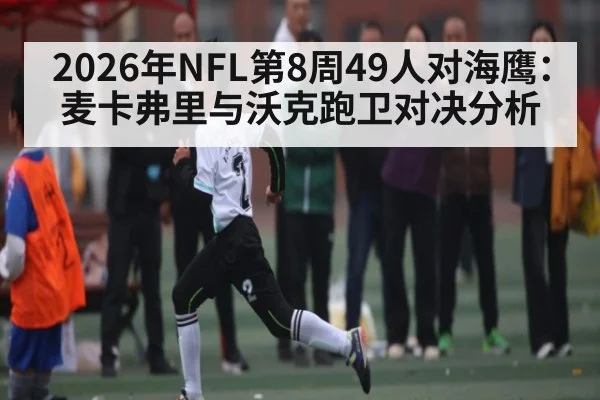 2026年NFL第8周49人对海鹰:麦卡弗里与沃克跑卫对决分析(KAIYUN SPORTS)