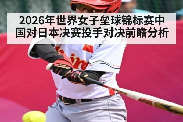 2026年世界女子垒球锦标赛中国对日本决赛投手对决前瞻分析 - KAIYUN SPORTS