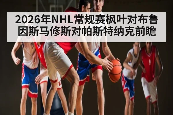 2026年NHL常规赛枫叶对布鲁因斯马修斯对帕斯特纳克前瞻 - KAIYUN SPORTS