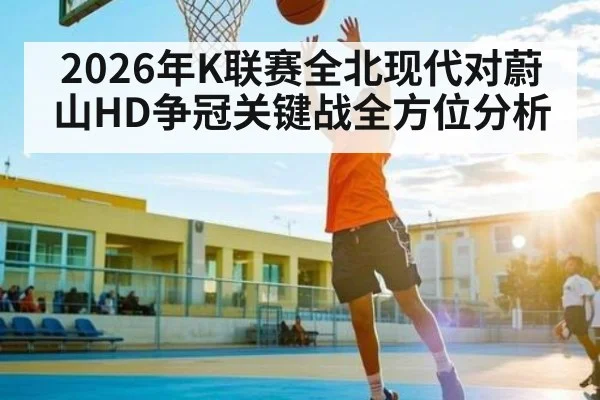 2026年K联赛全北现代对蔚山HD争冠关键战全方位分析（KAIYUN SPORTS）